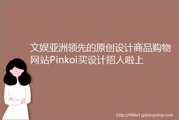 文娱亚洲领先的原创设计商品购物网站Pinkoi买设计招人啦上海