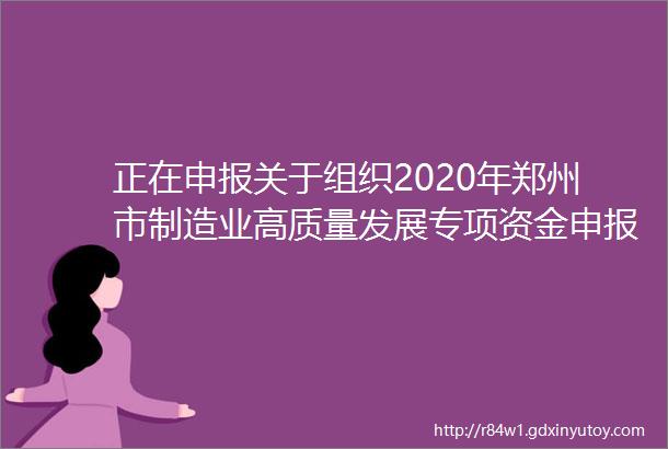 正在申报关于组织2020年郑州市制造业高质量发展专项资金申报工作的通知29个项目