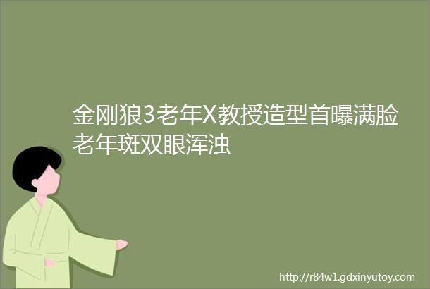 金刚狼3老年X教授造型首曝满脸老年斑双眼浑浊