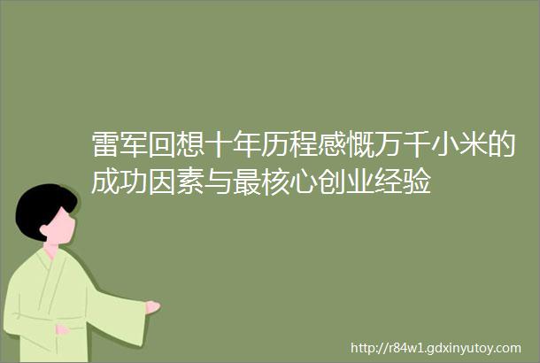 雷军回想十年历程感慨万千小米的成功因素与最核心创业经验