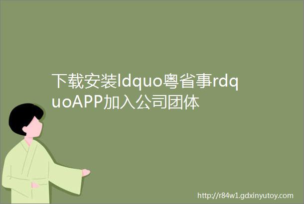 下载安装ldquo粤省事rdquoAPP加入公司团体