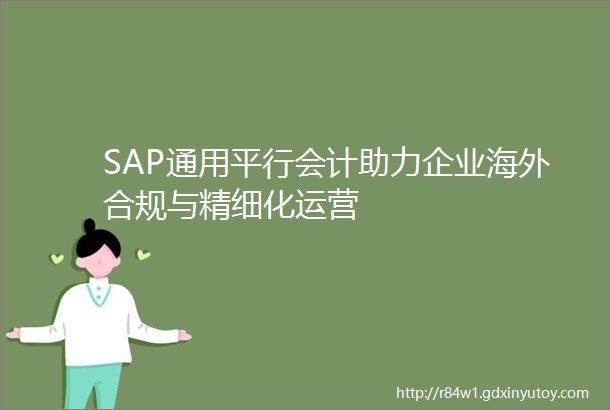 SAP通用平行会计助力企业海外合规与精细化运营