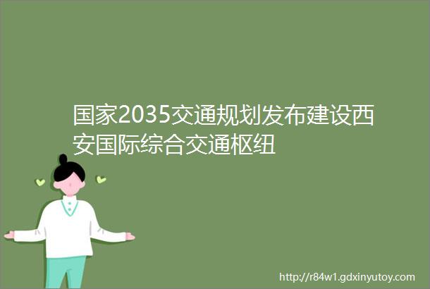 国家2035交通规划发布建设西安国际综合交通枢纽