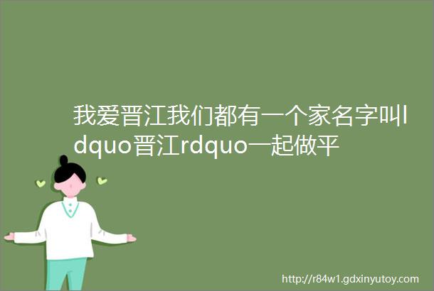 我爱晋江我们都有一个家名字叫ldquo晋江rdquo一起做平安晋江代言人答好这份问卷