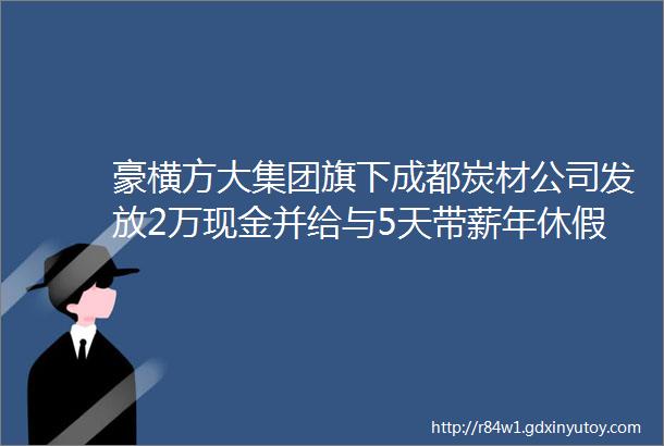 豪横方大集团旗下成都炭材公司发放2万现金并给与5天带薪年休假