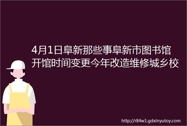 4月1日阜新那些事阜新市图书馆开馆时间变更今年改造维修城乡校舍10万平方米我市启动沿街焚烧祭祀行为治理