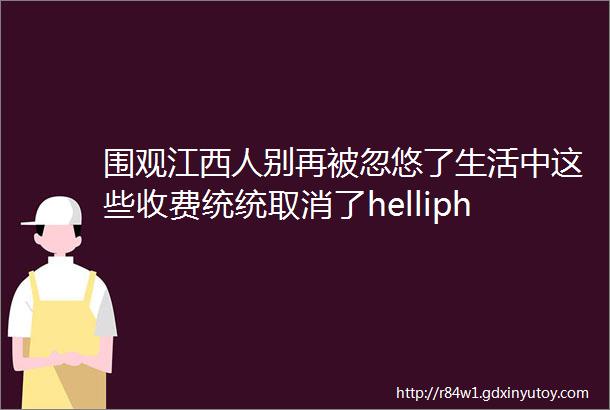 围观江西人别再被忽悠了生活中这些收费统统取消了helliphellip