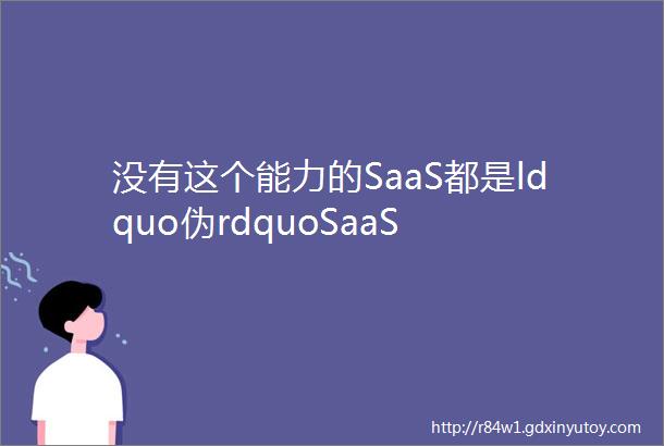 没有这个能力的SaaS都是ldquo伪rdquoSaaS