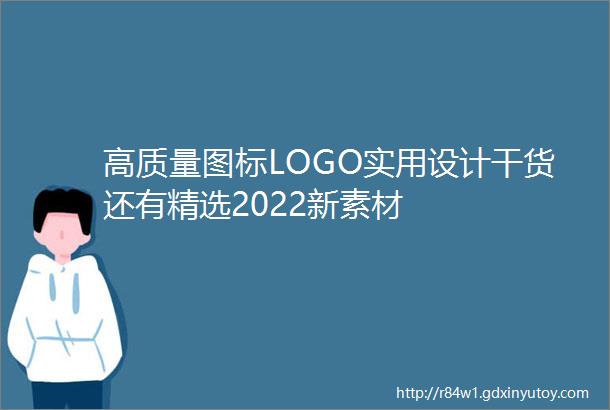 高质量图标LOGO实用设计干货还有精选2022新素材