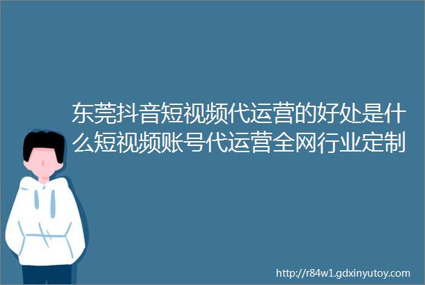 东莞抖音短视频代运营的好处是什么短视频账号代运营全网行业定制营销方案广东新媒体代运营公司广东华仕传媒