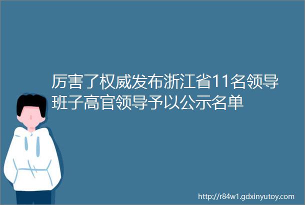 厉害了权威发布浙江省11名领导班子高官领导予以公示名单
