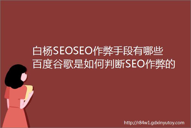 白杨SEOSEO作弊手段有哪些百度谷歌是如何判断SEO作弊的举例