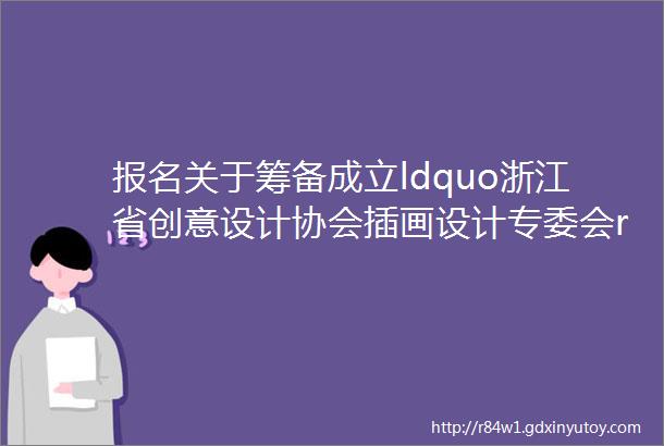 报名关于筹备成立ldquo浙江省创意设计协会插画设计专委会rdquo的通知
