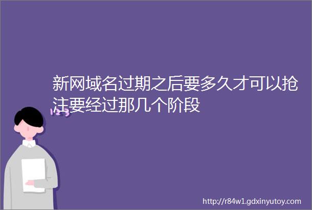 新网域名过期之后要多久才可以抢注要经过那几个阶段