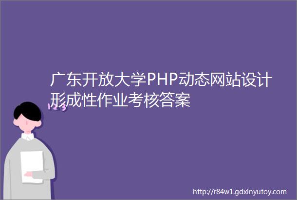 广东开放大学PHP动态网站设计形成性作业考核答案