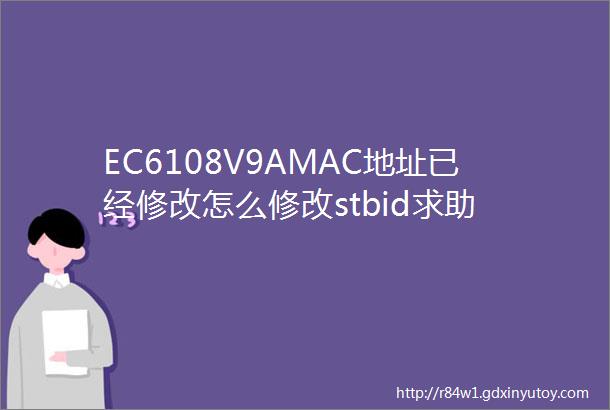 EC6108V9AMAC地址已经修改怎么修改stbid求助