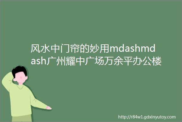 风水中门帘的妙用mdashmdash广州耀中广场万余平办公楼风水勘测现场