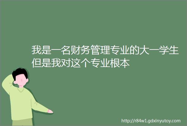 我是一名财务管理专业的大一学生但是我对这个专业根本