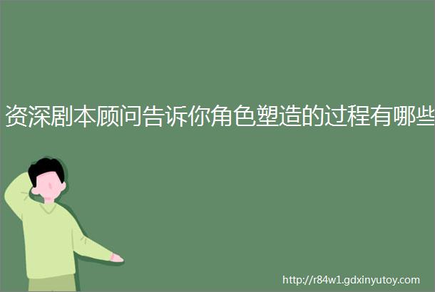 资深剧本顾问告诉你角色塑造的过程有哪些