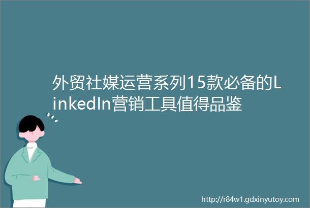 外贸社媒运营系列15款必备的LinkedIn营销工具值得品鉴